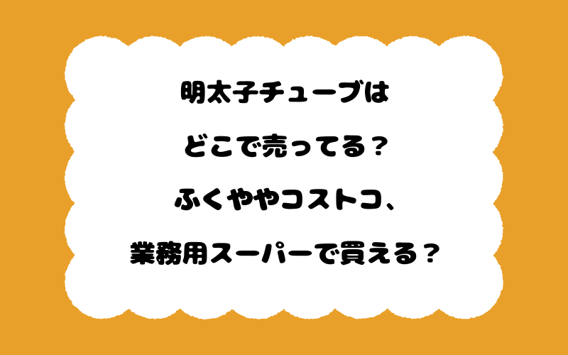 明太子チューブはどこで売ってる？ふくややコストコ、業務用スーパーで買える？