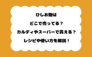 ひしお麹はどこで売ってる？カルディやスーパーで買える？レシピや使い方を解説！