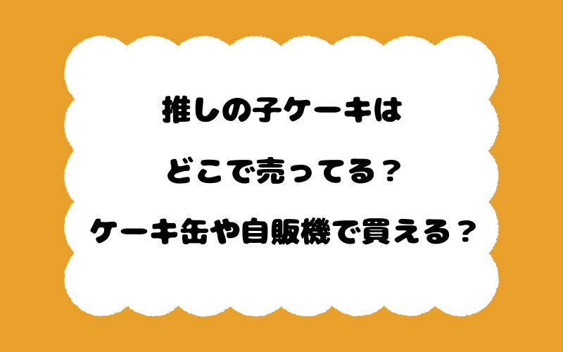 推しの子ケーキはどこで売ってる？ケーキ缶や自販機で買える？