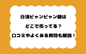 日清ビャンビャン麺はどこで売ってる？口コミやよくある質問も解説！
