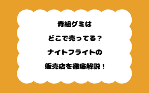 青組グミはどこで売ってる？ナイトフライトの販売店を徹底解説！