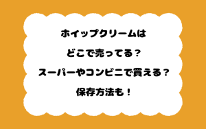 ホイップクリームはどこで売ってる？スーパーやコンビニで買える？保存方法も！