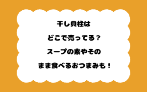 干し貝柱はどこで売ってる？スープの素やそのまま食べるおつまみも！