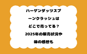 ハーゲンダッツスプーンクラッシュはどこで売ってる？2025年の販売状況や味の感想も